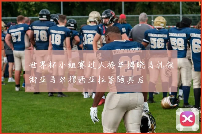 世界杯小组赛过人榜单揭晓马扎领衔亚马尔穆西亚拉紧随其后