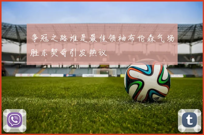 争冠之路谁是最佳领袖布伦森气场胜东契奇引发热议