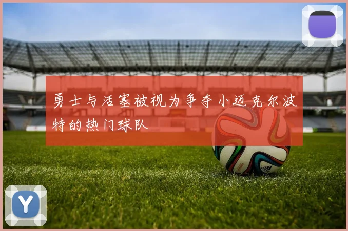 勇士与活塞被视为争夺小迈克尔波特的热门球队