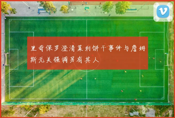 里奇保罗澄清莱利饼干事件与詹姆斯无关强调另有其人