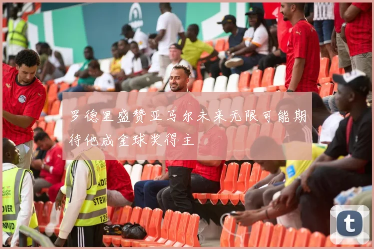 罗德里盛赞亚马尔未来无限可能期待他成金球奖得主
