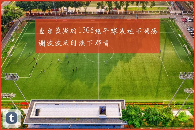 查尔莫斯对13G6绝平球表达不满感谢波波及时换下邓肯
