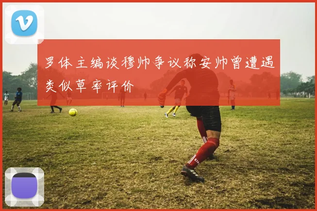 罗体主编谈穆帅争议称安帅曾遭遇类似草率评价