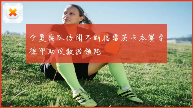 今夏离队传闻不断格雷茨卡本赛季德甲助攻数据领跑