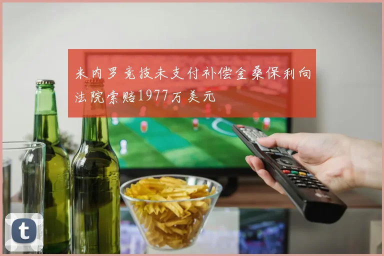 米内罗竞技未支付补偿金桑保利向法院索赔1977万美元