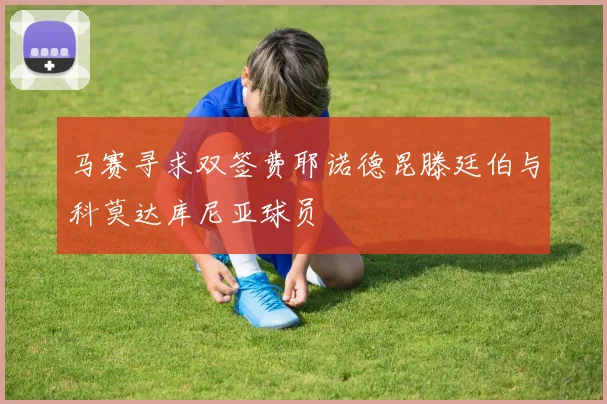 马赛寻求双签费耶诺德昆滕廷伯与科莫达库尼亚球员