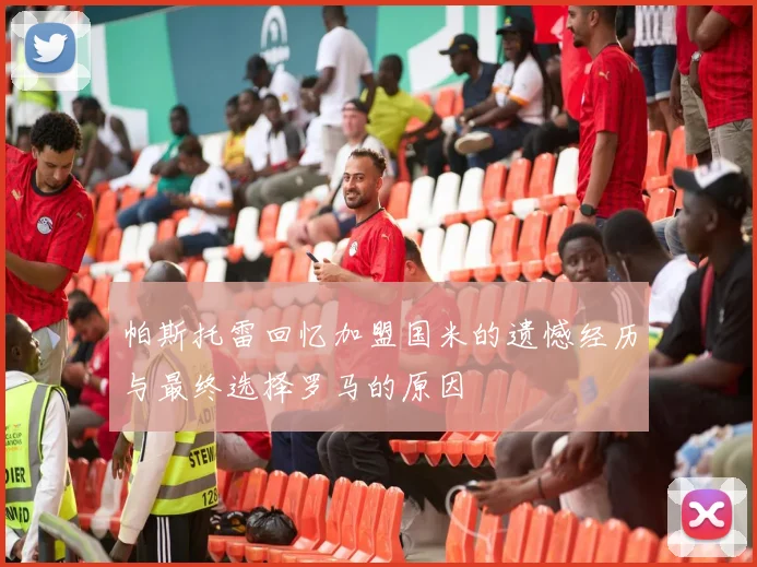 帕斯托雷回忆加盟国米的遗憾经历与最终选择罗马的原因