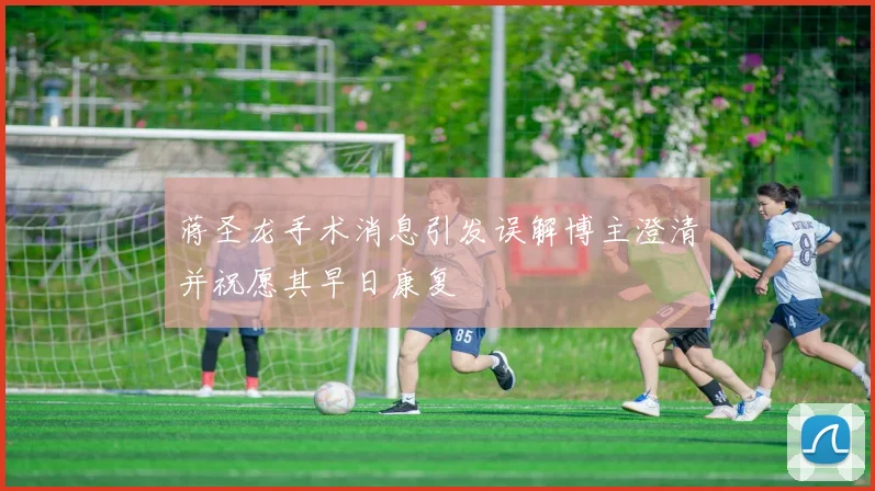 蒋圣龙手术消息引发误解博主澄清并祝愿其早日康复