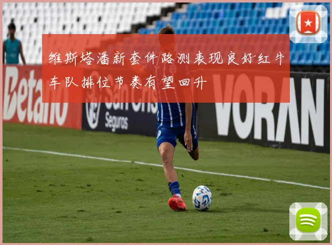 维斯塔潘新套件路测表现良好红牛车队排位节奏有望回升