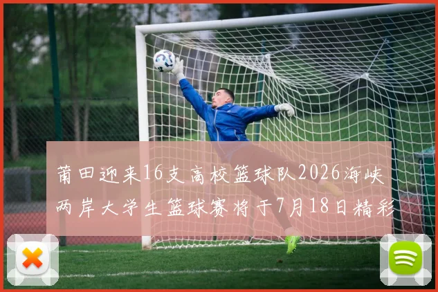 莆田迎来16支高校篮球队2026海峡两岸大学生篮球赛将于7月18日精彩开幕