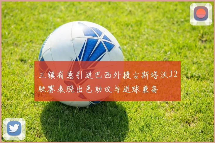 三镇有意引进巴西外援古斯塔沃J2联赛表现出色助攻与进球兼备