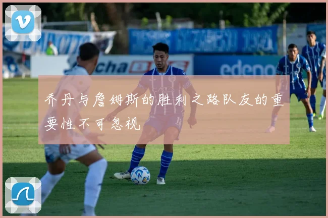 乔丹与詹姆斯的胜利之路队友的重要性不可忽视