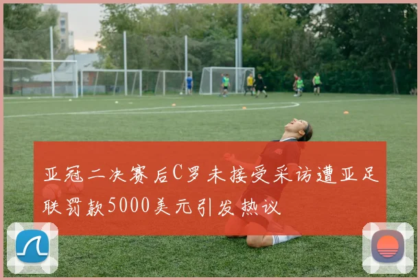 亚冠二决赛后C罗未接受采访遭亚足联罚款5000美元引发热议