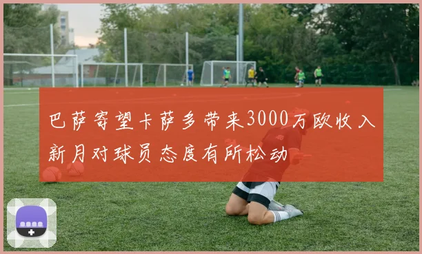 巴萨寄望卡萨多带来3000万欧收入新月对球员态度有所松动