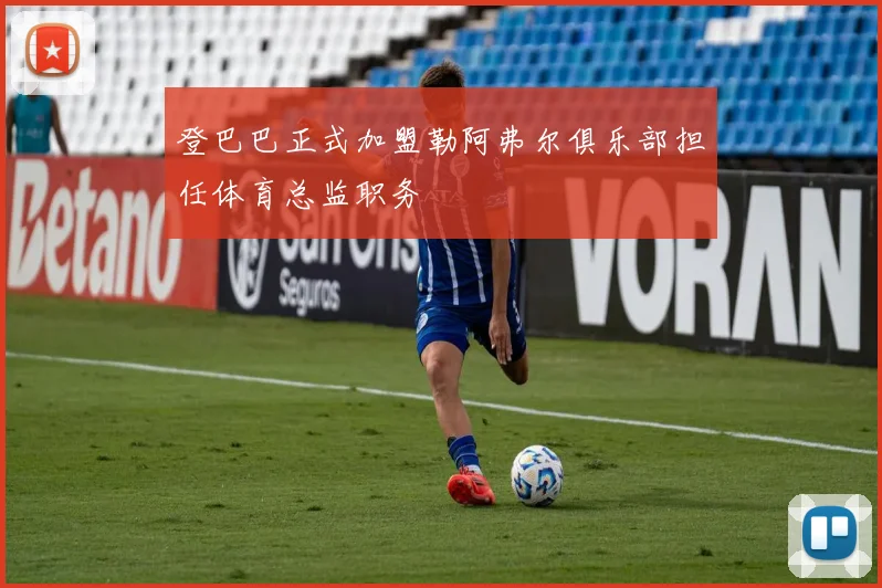 登巴巴正式加盟勒阿弗尔俱乐部担任体育总监职务