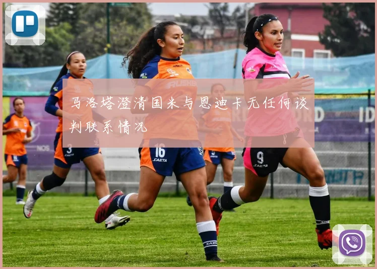 马洛塔澄清国米与恩迪卡无任何谈判联系情况