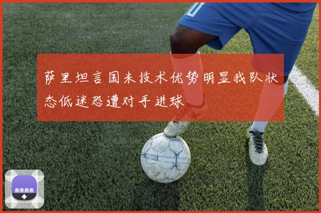 萨里坦言国米技术优势明显我队状态低迷恐遭对手进球