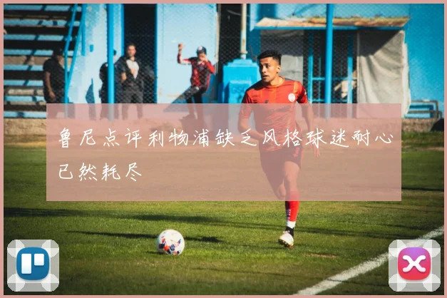 鲁尼点评利物浦缺乏风格球迷耐心已然耗尽