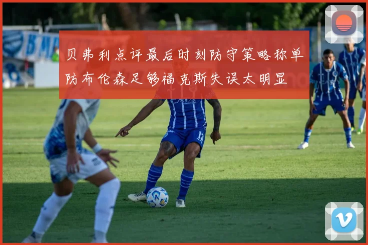 贝弗利点评最后时刻防守策略称单防布伦森足够福克斯失误太明显