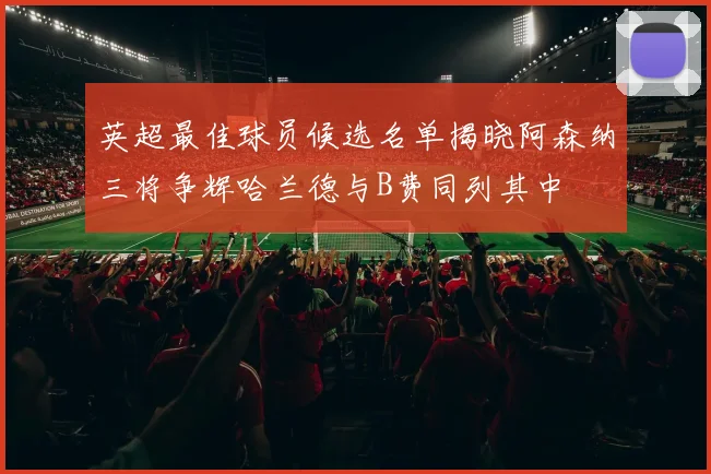 英超最佳球员候选名单揭晓阿森纳三将争辉哈兰德与B费同列其中