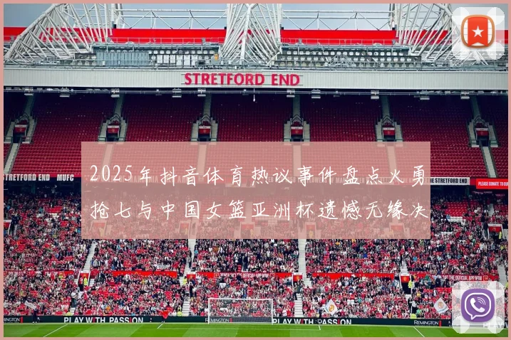 2025年抖音体育热议事件盘点火勇抢七与中国女篮亚洲杯遗憾无缘决赛