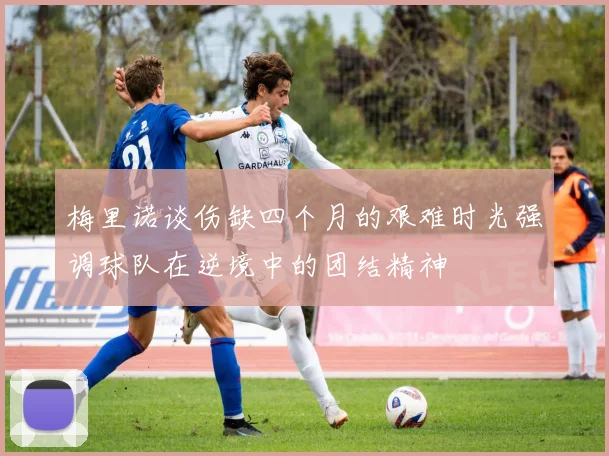梅里诺谈伤缺四个月的艰难时光强调球队在逆境中的团结精神