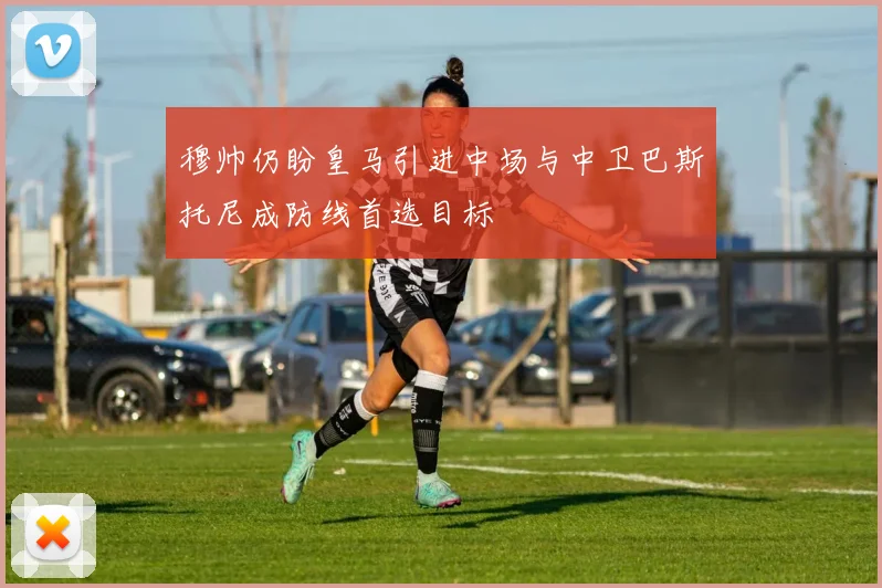穆帅仍盼皇马引进中场与中卫巴斯托尼成防线首选目标
