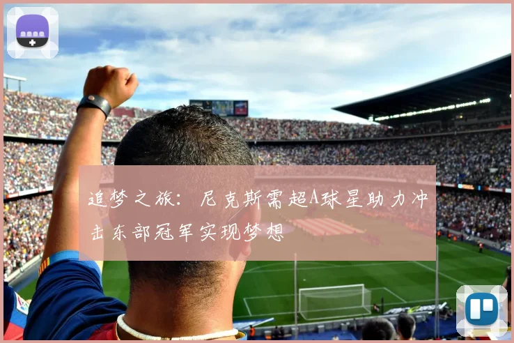 追梦之旅：尼克斯需超A球星助力冲击东部冠军实现梦想