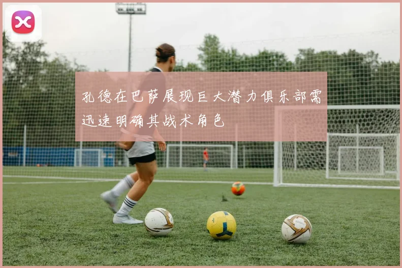 孔德在巴萨展现巨大潜力俱乐部需迅速明确其战术角色